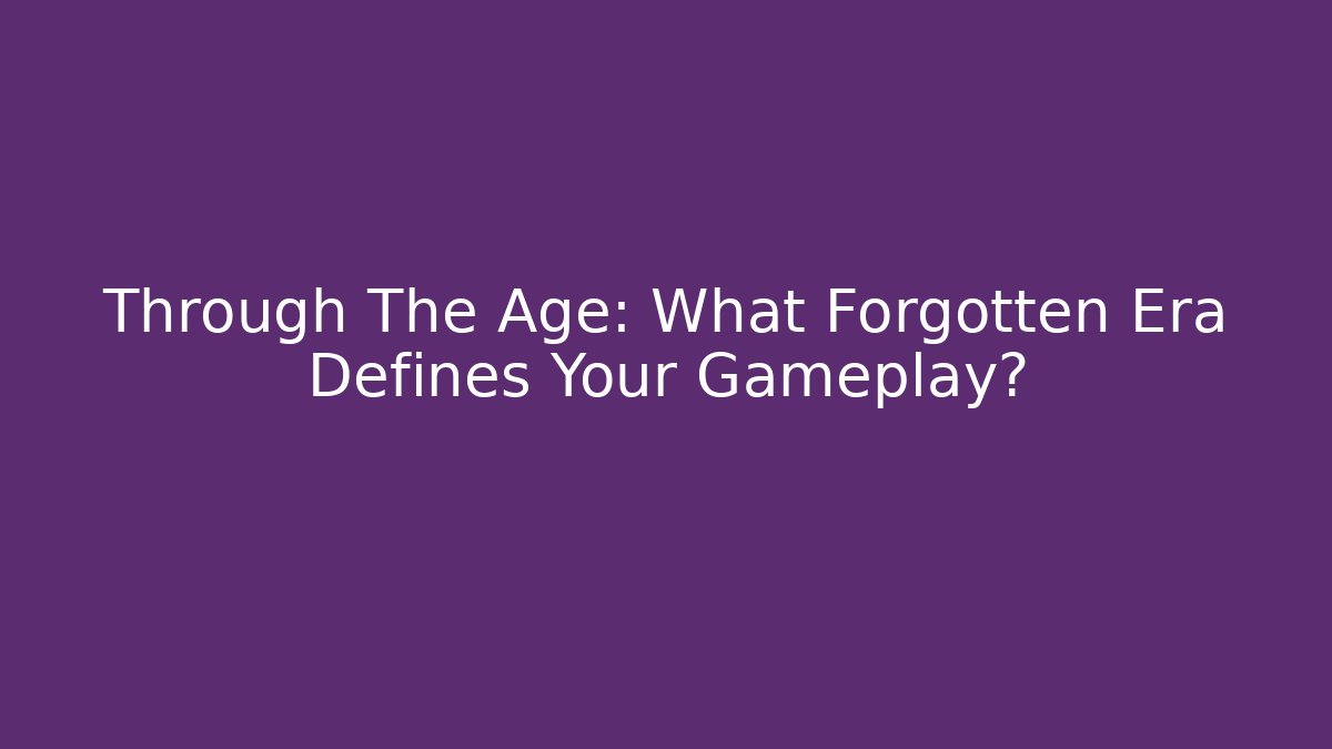 Through The Age: What Forgotten Era Defines Your Gameplay?