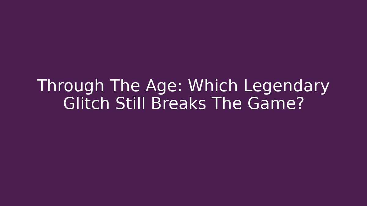 Through The Age: Which Legendary Glitch Still Breaks The Game?