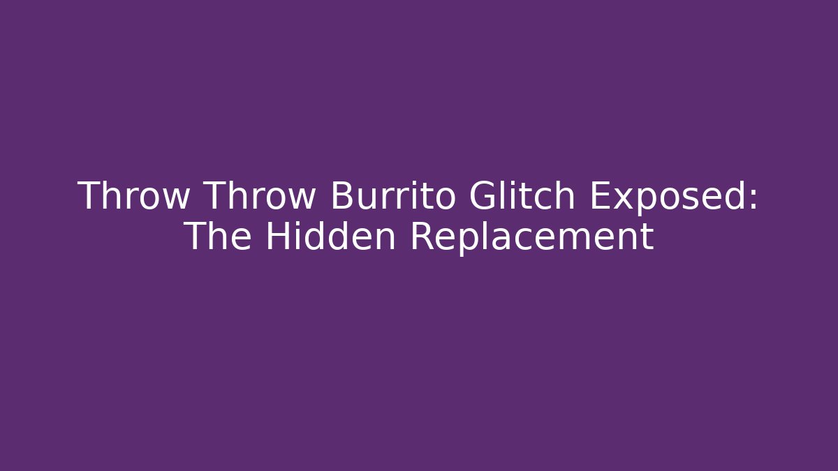 Throw Throw Burrito Glitch Exposed: The Hidden Replacement