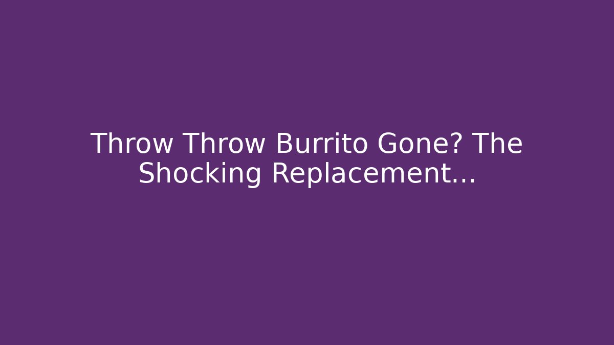 Throw Throw Burrito Gone? The Shocking Replacement…