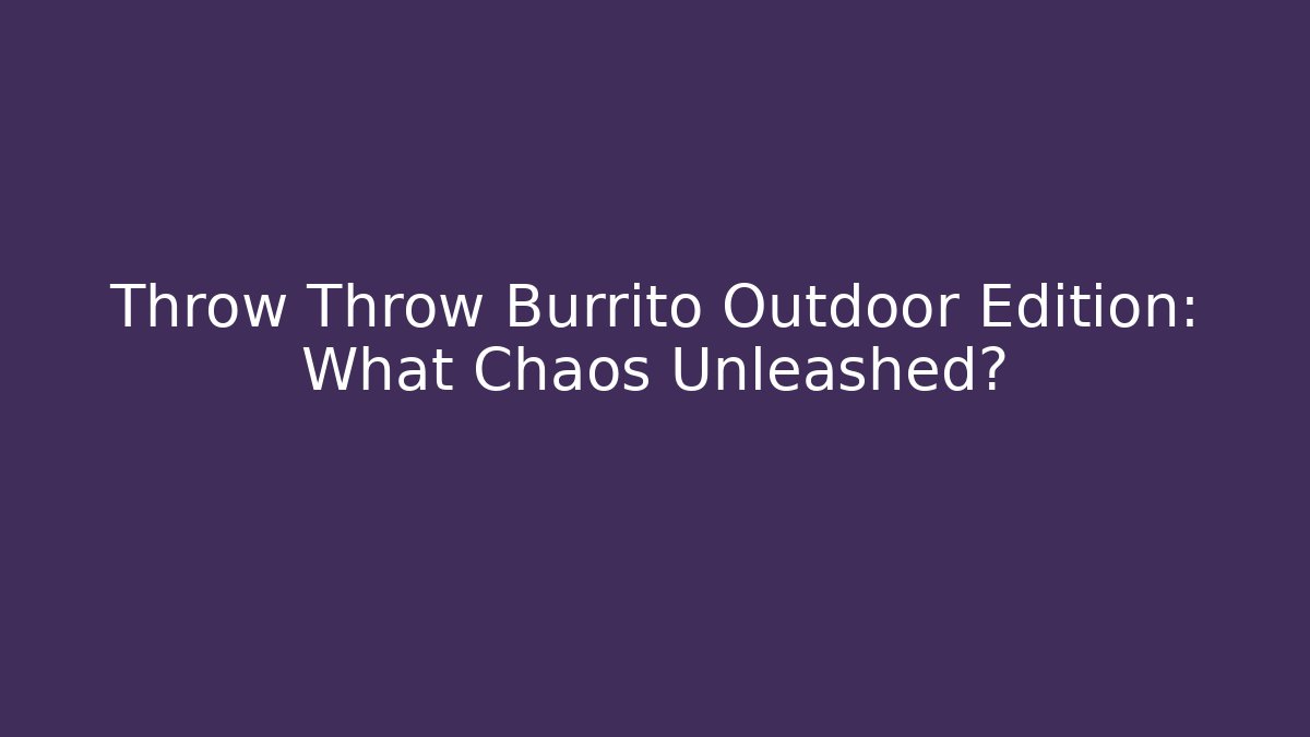 Throw Throw Burrito Outdoor Edition: What Chaos Unleashed?