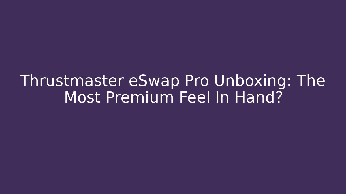 Thrustmaster eSwap Pro Unboxing: The Most Premium Feel In Hand?