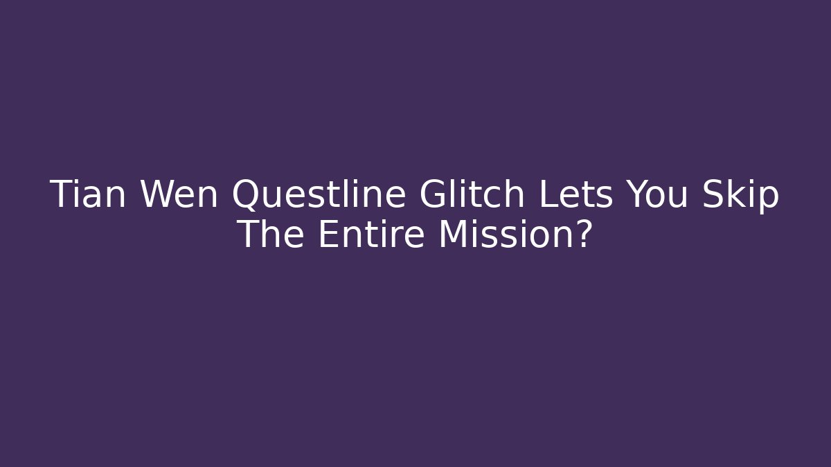 Tian Wen Questline Glitch Lets You Skip The Entire Mission?
