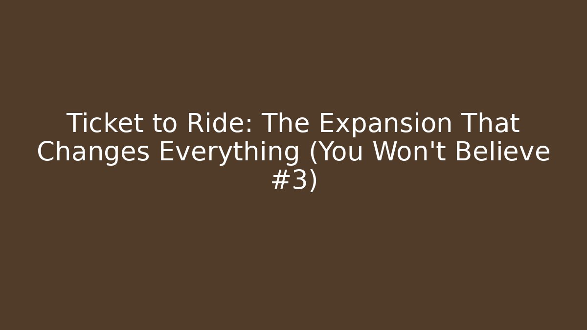 Ticket to Ride: The Expansion That Changes Everything (You Won't Believe #3)