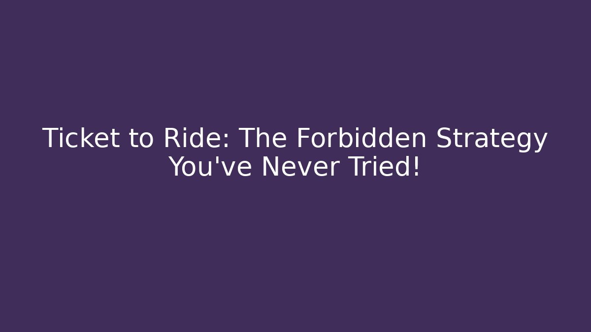 Ticket to Ride: The Forbidden Strategy You’ve Never Tried!