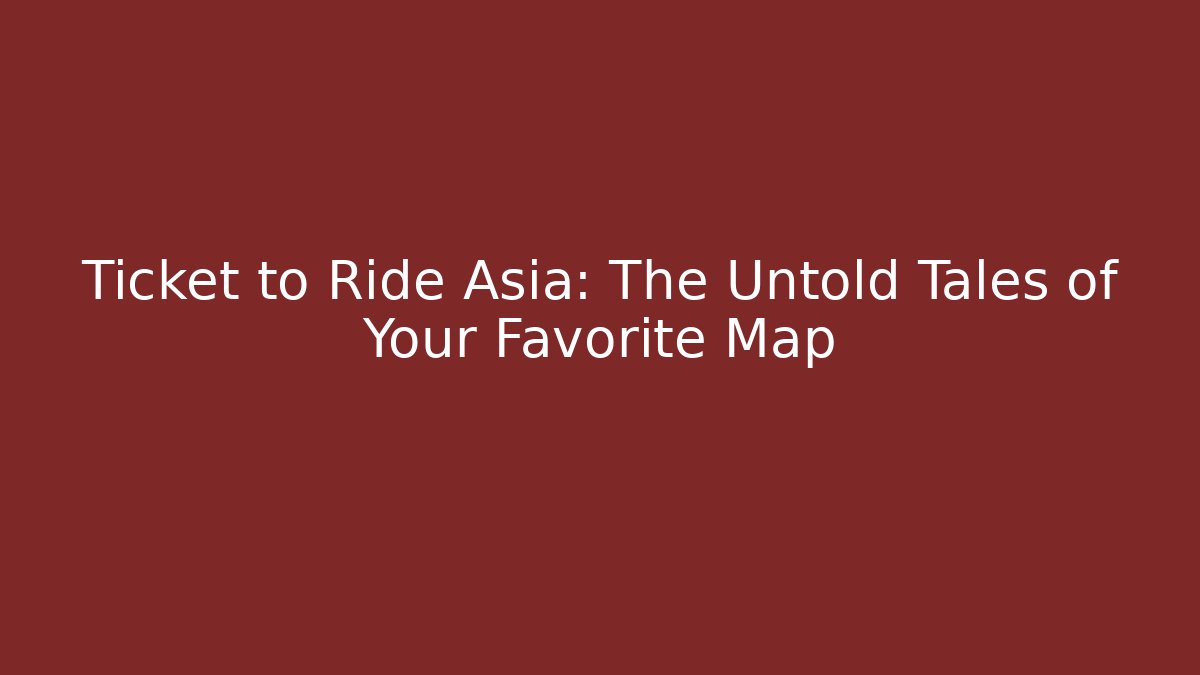 Ticket to Ride Asia: The Untold Tales of Your Favorite Map