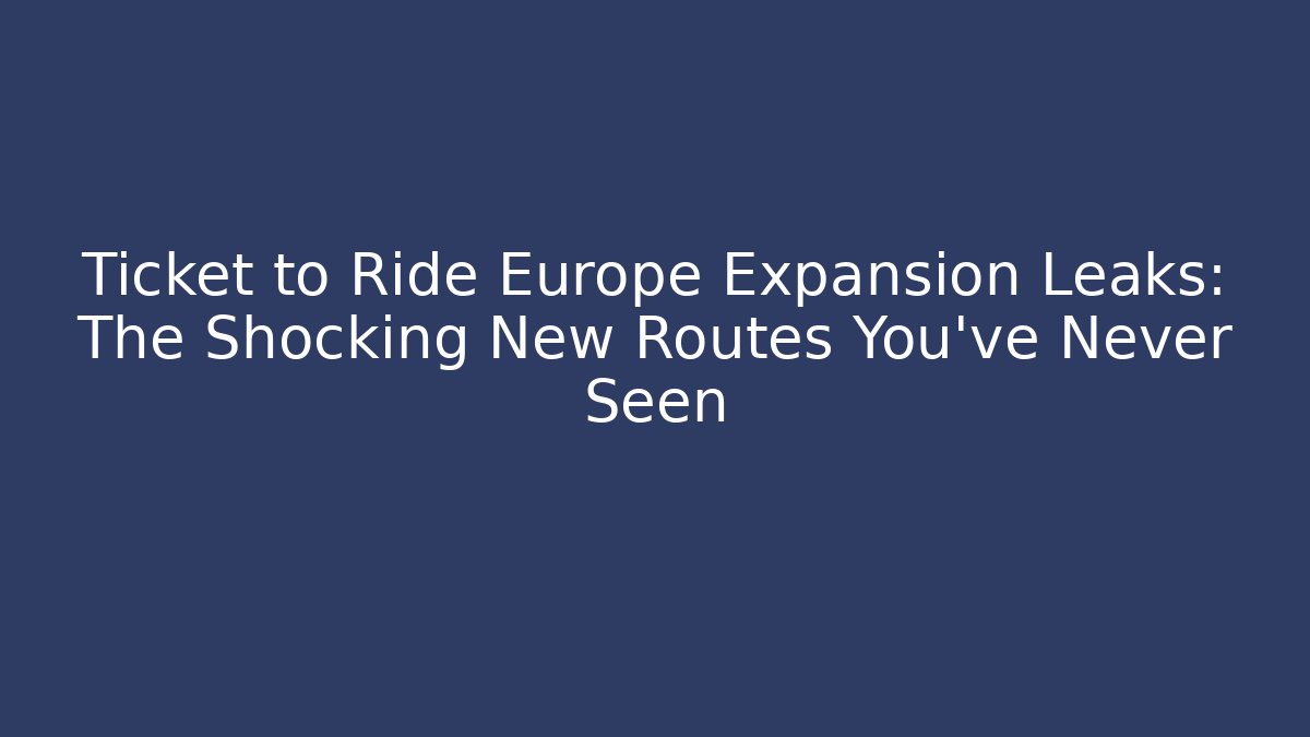 Ticket to Ride Europe Expansion Leaks: The Shocking New Routes You’ve Never Seen