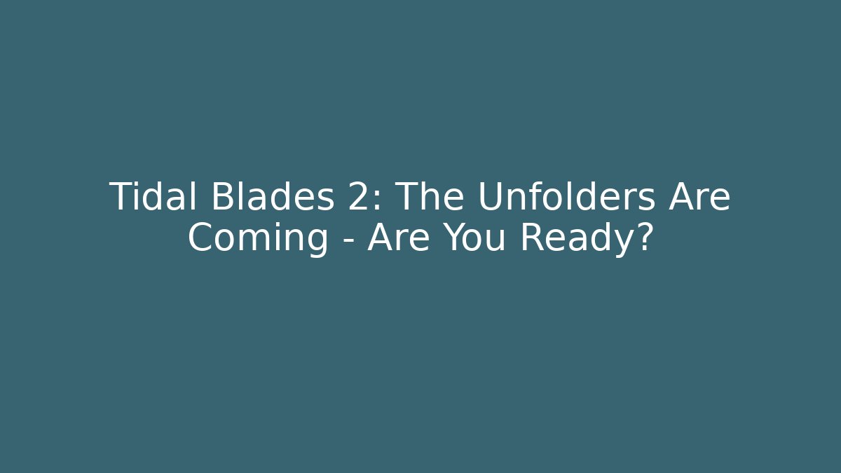 Tidal Blades 2: The Unfolders Are Coming – Are You Ready?