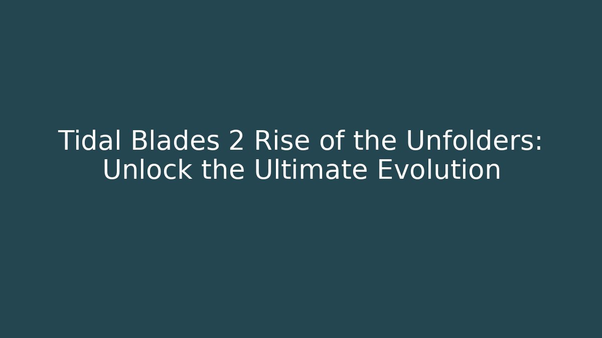 Tidal Blades 2 Rise of the Unfolders: Unlock the Ultimate Evolution