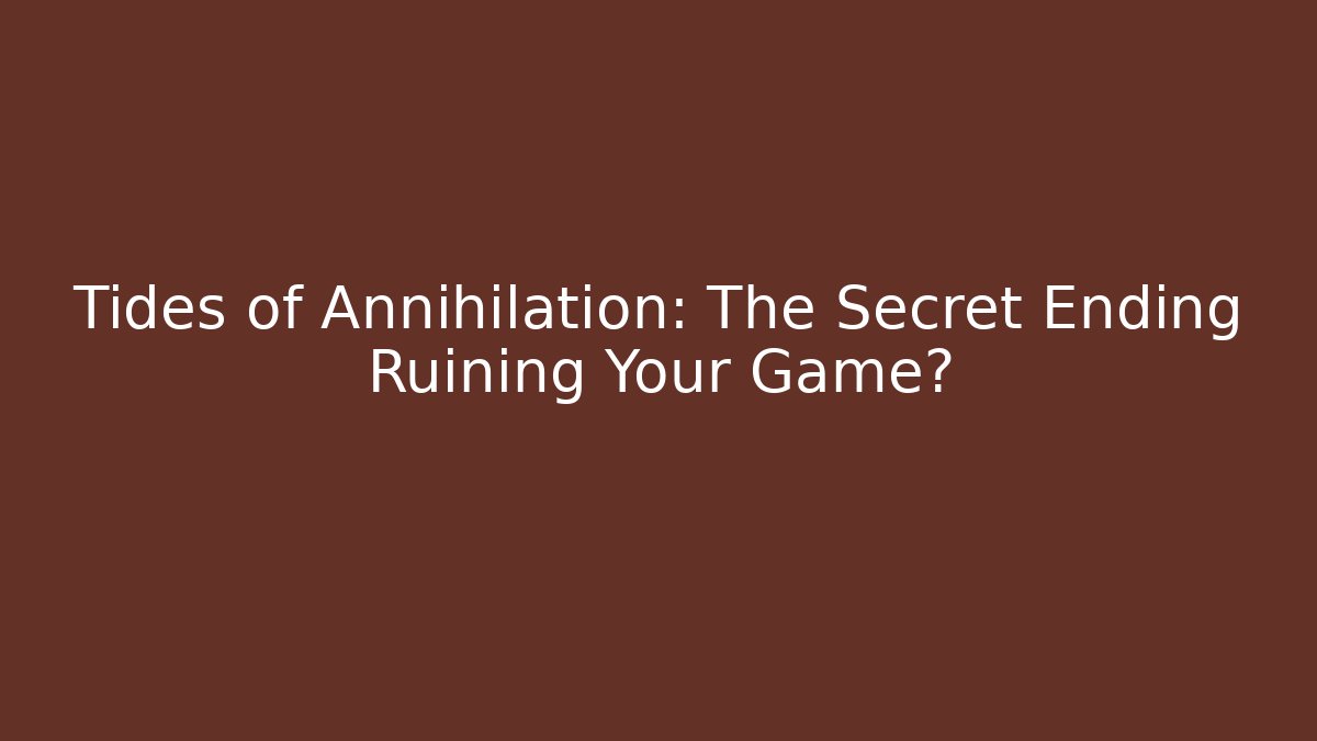 Tides of Annihilation: The Secret Ending Ruining Your Game?