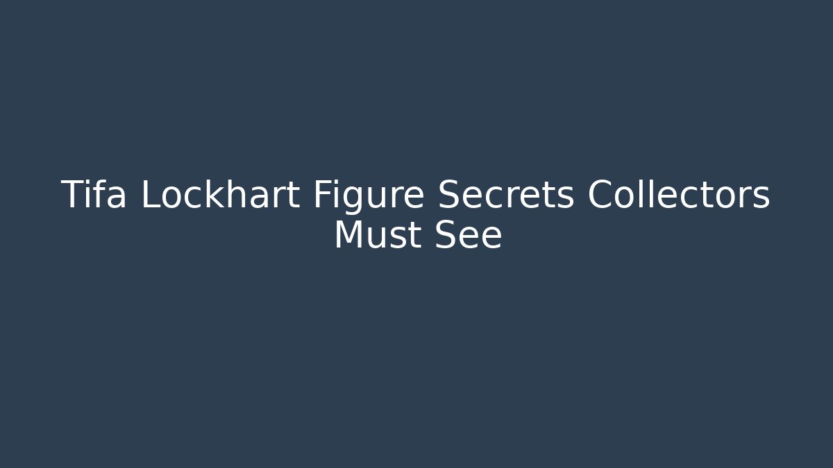 Tifa Lockhart Figure Secrets Collectors Must See