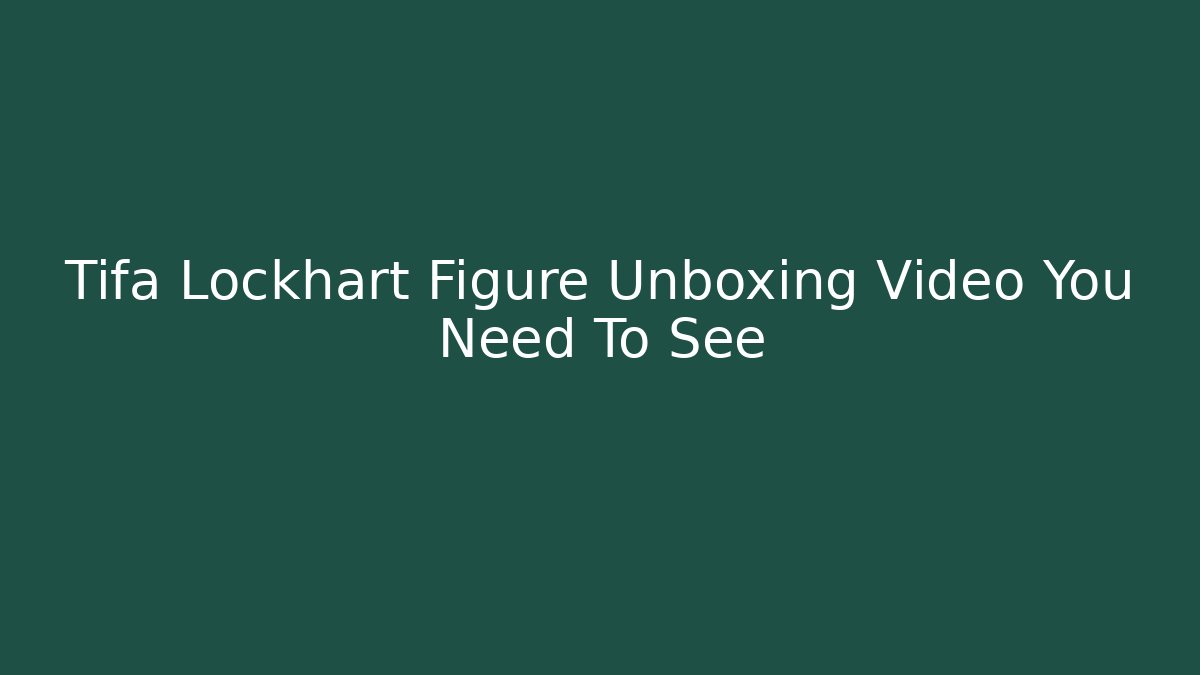 Tifa Lockhart Figure Unboxing Video You Need To See