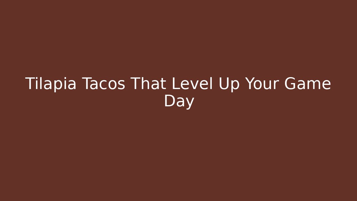 Tilapia Tacos That Level Up Your Game Day