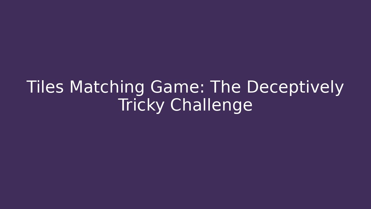 Tiles Matching Game: The Deceptively Tricky Challenge