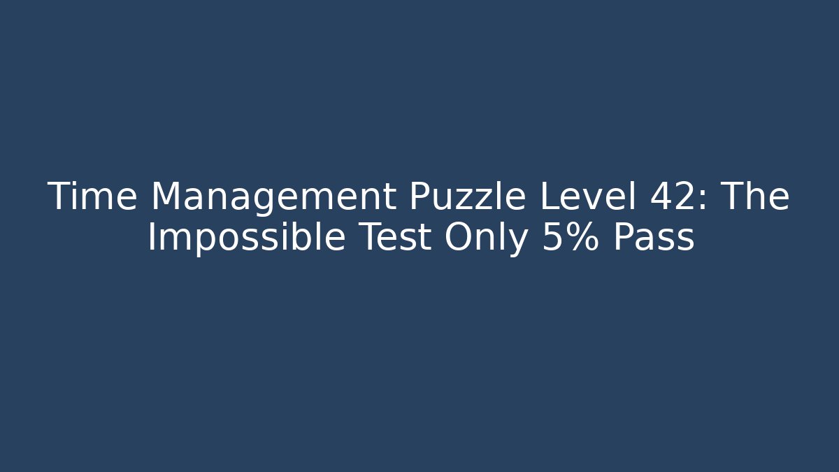 Time Management Puzzle Level 42: The Impossible Test Only 5% Pass