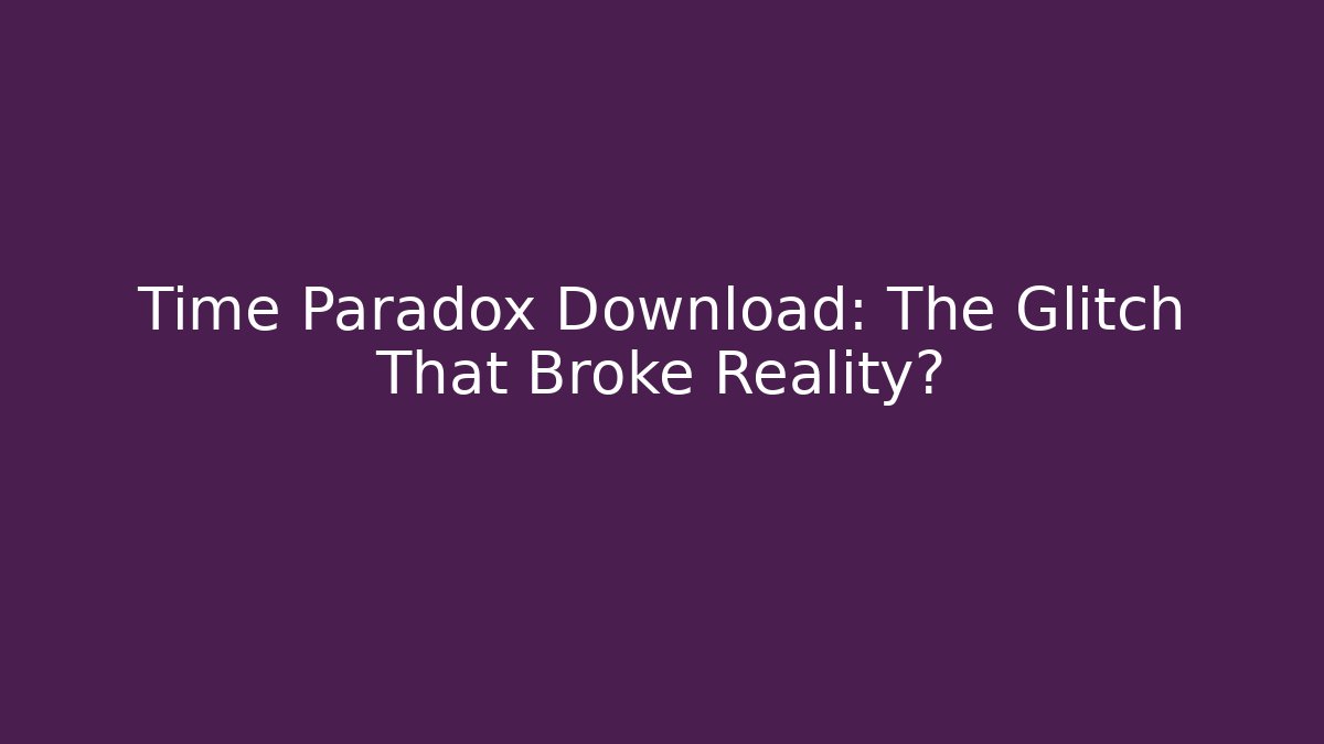 Time Paradox Download: The Glitch That Broke Reality?