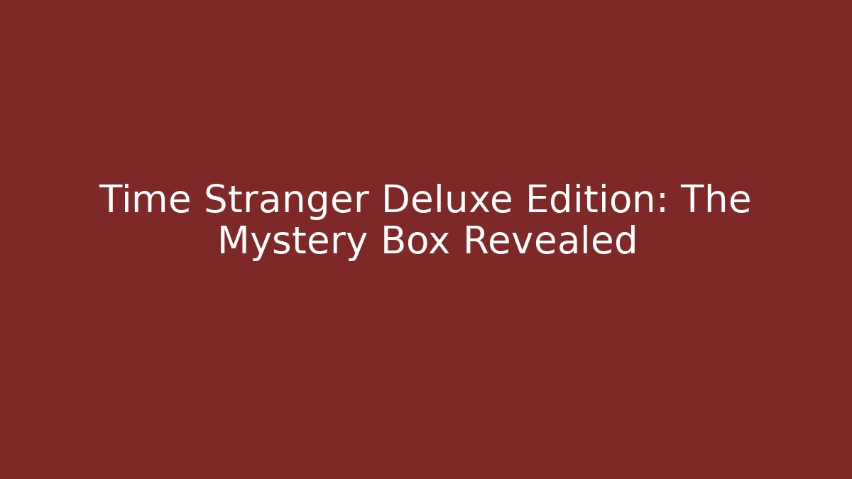 Time Stranger Deluxe Edition: The Mystery Box Revealed
