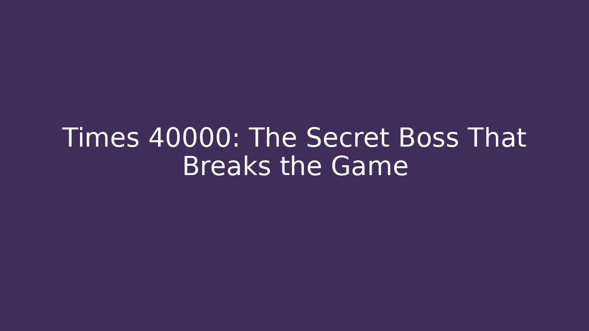 Times 40000: The Secret Boss That Breaks the Game