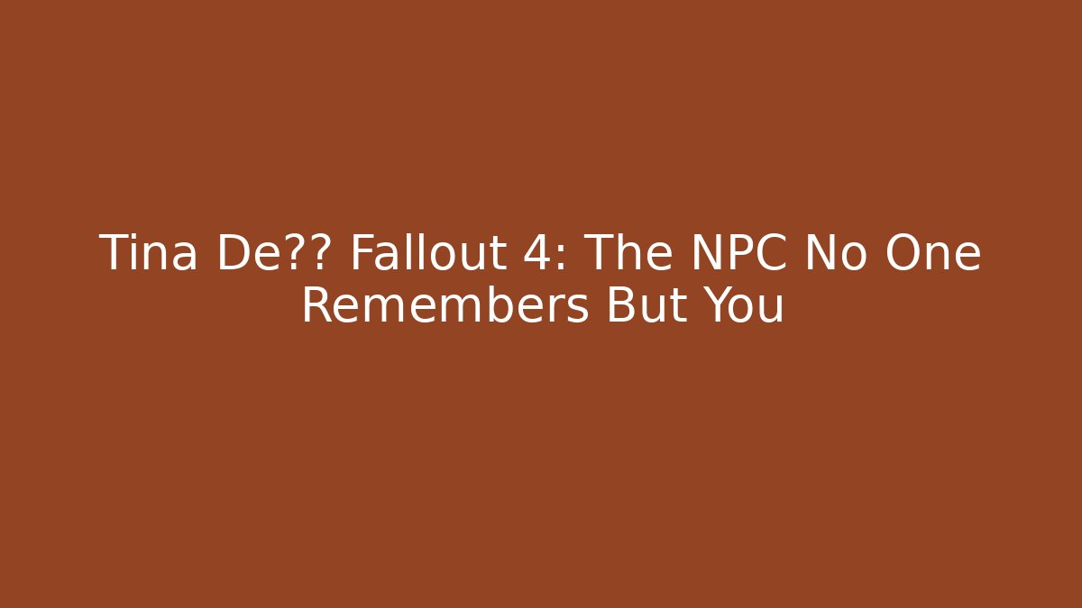 Tina De卢卡 Fallout 4: The NPC No One Remembers But You