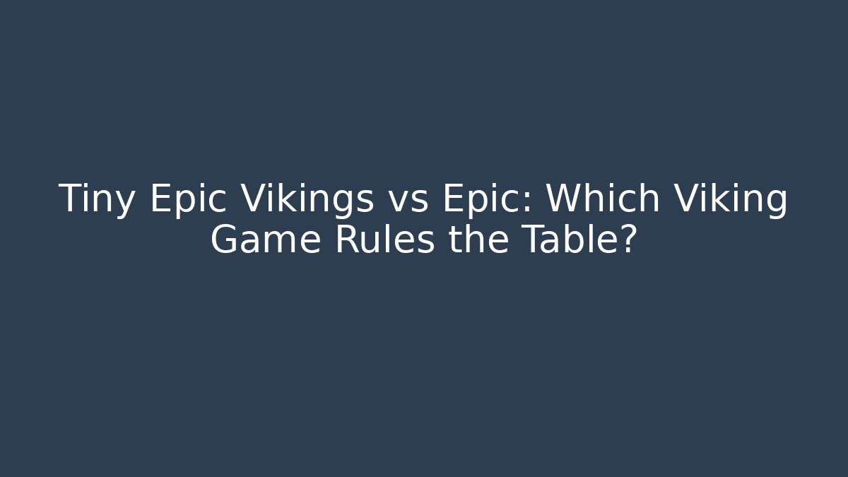 Tiny Epic Vikings vs Epic: Which Viking Game Rules the Table?
