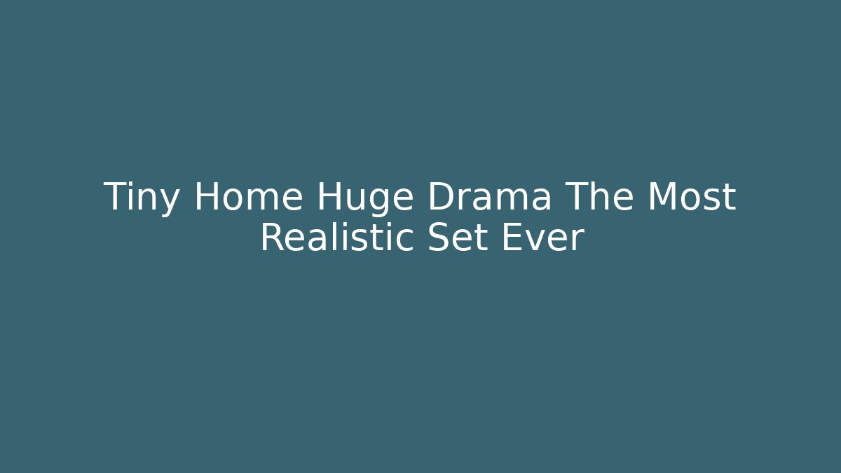 Tiny Home Huge Drama The Most Realistic Set Ever