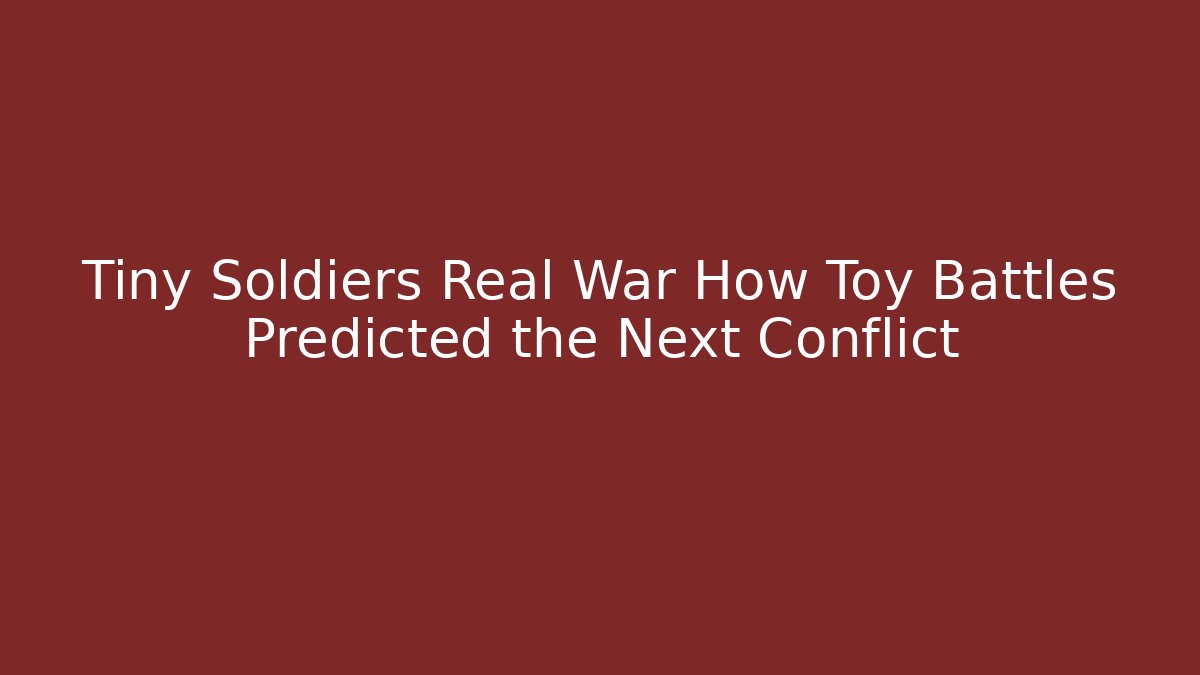 Tiny Soldiers Real War How Toy Battles Predicted the Next Conflict