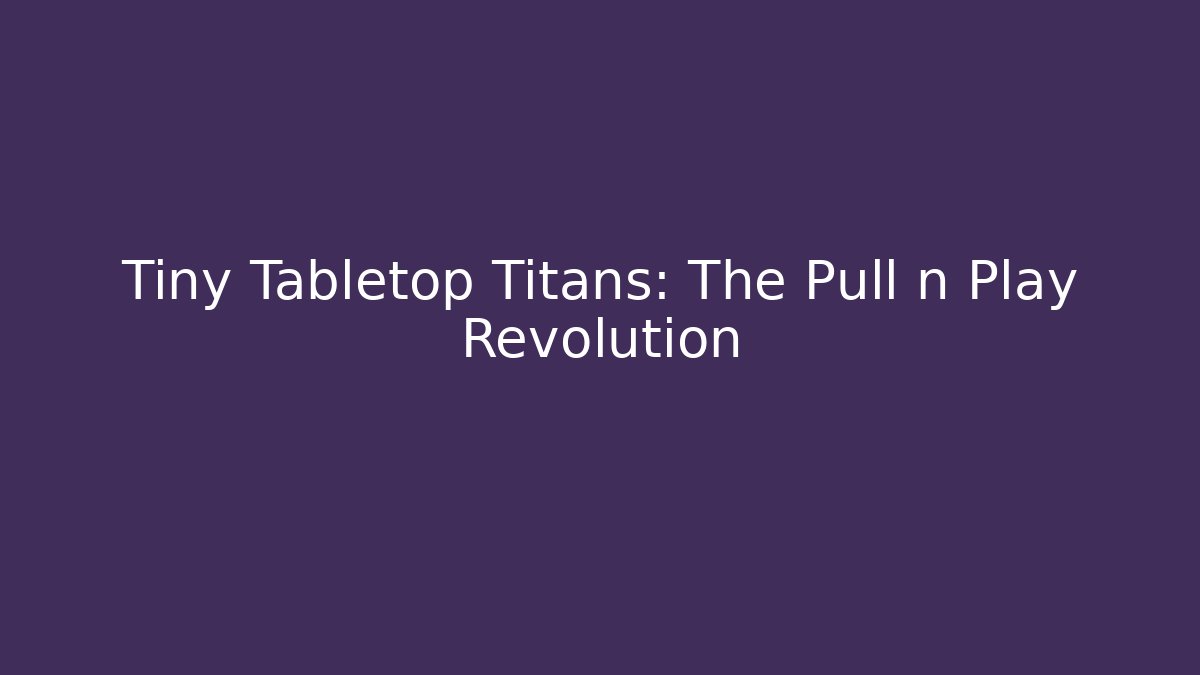 Tiny Tabletop Titans: The Pull n Play Revolution - Create More Assets