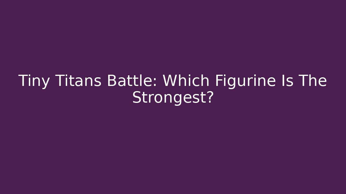 Tiny Titans Battle: Which Figurine Is The Strongest?