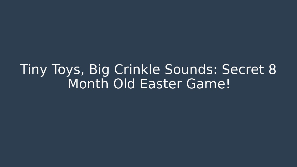 Tiny Toys, Big Crinkle Sounds: Secret 8 Month Old Easter Game!