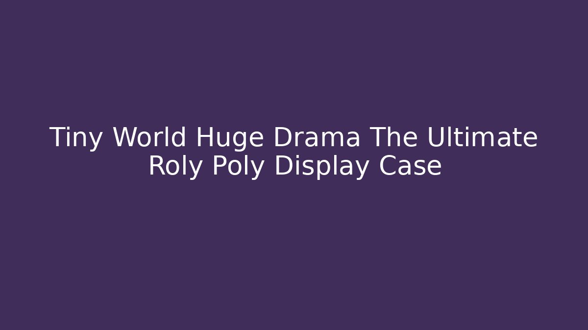 Tiny World Huge Drama The Ultimate Roly Poly Display Case - Create More Assets