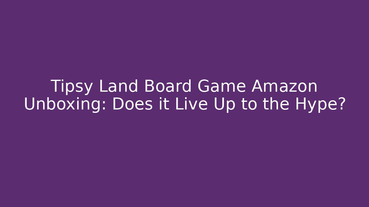 Tipsy Land Board Game Amazon Unboxing: Does it Live Up to the Hype?