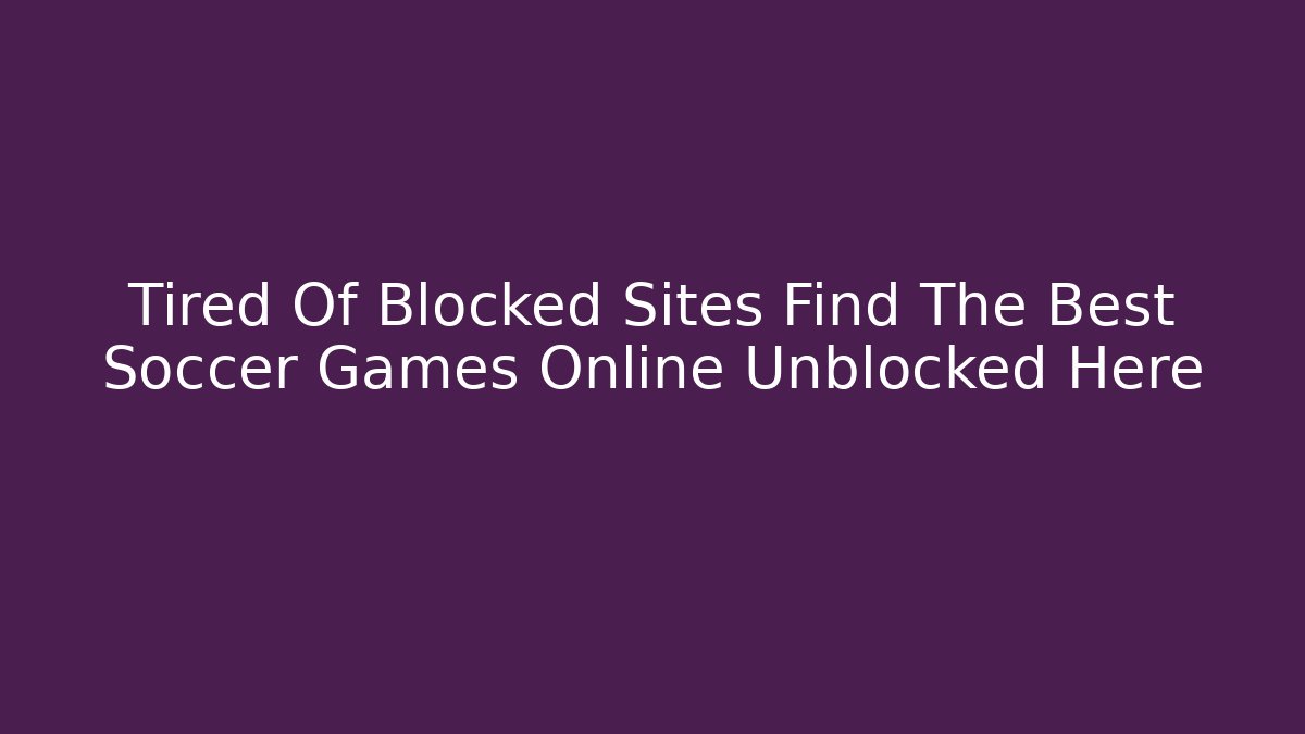 Tired Of Blocked Sites Find The Best Soccer Games Online Unblocked Here