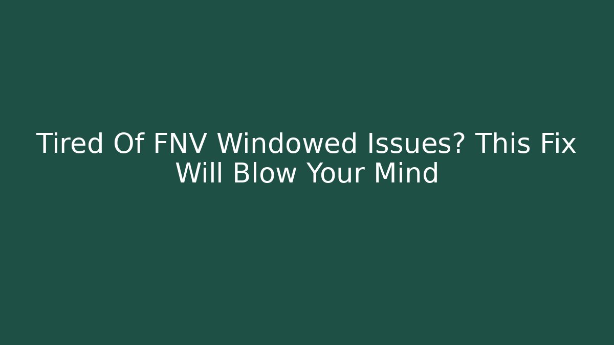 Tired Of FNV Windowed Issues? This Fix Will Blow Your Mind