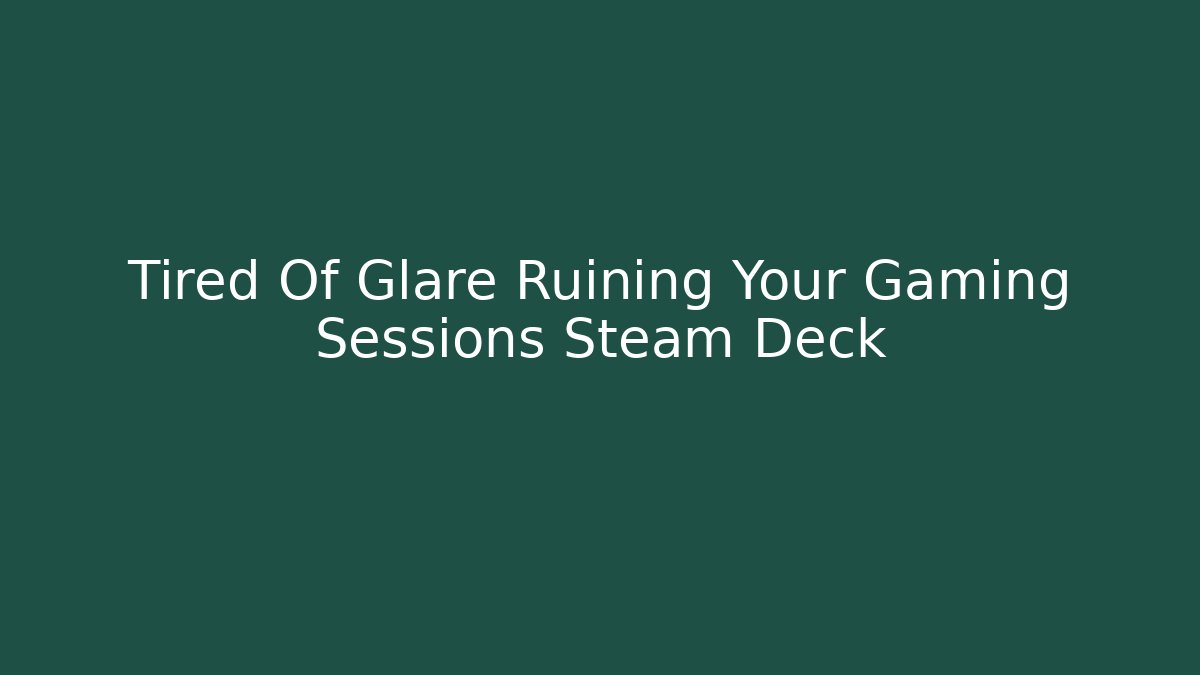 Tired Of Glare Ruining Your Gaming Sessions Steam Deck