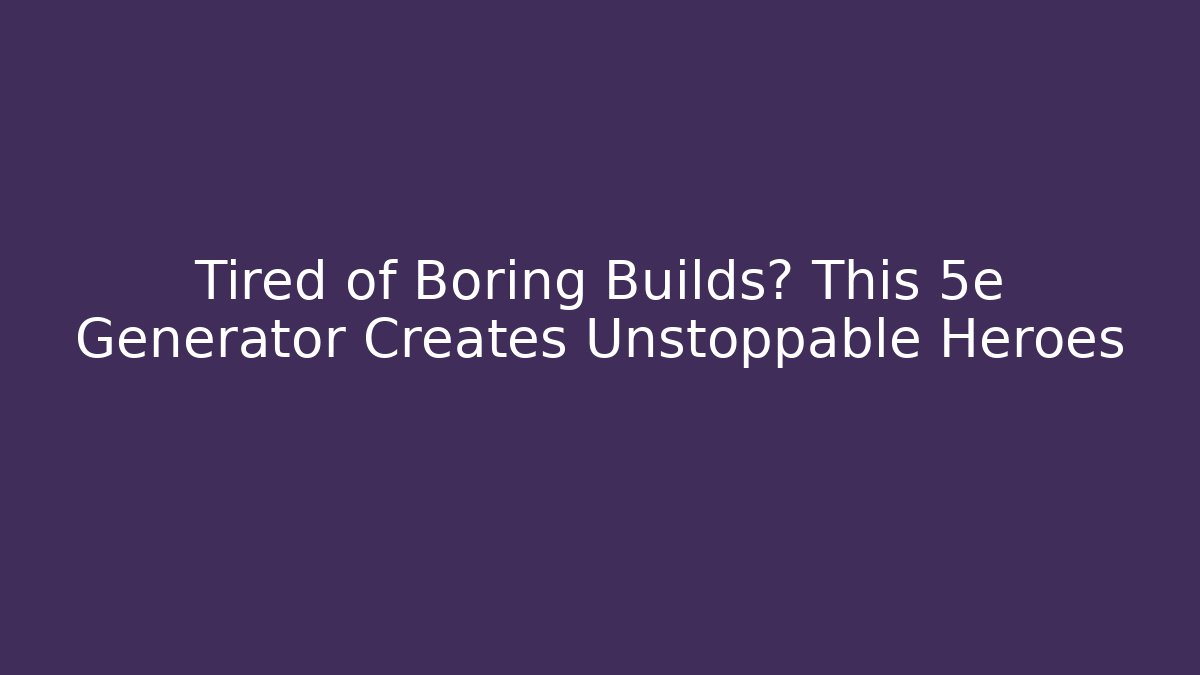 Tired of Boring Builds? This 5e Generator Creates Unstoppable Heroes