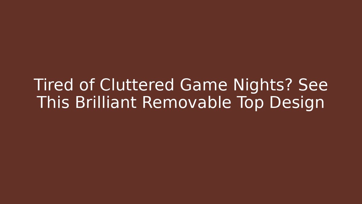 Tired of Cluttered Game Nights? See This Brilliant Removable Top Design