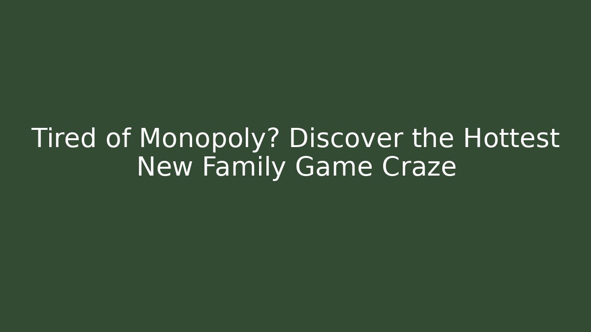 Tired of Monopoly? Discover the Hottest New Family Game Craze