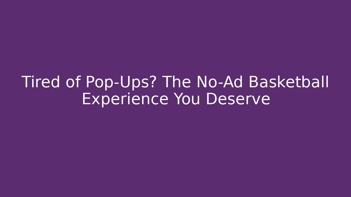 Tired of Pop-Ups? The No-Ad Basketball Experience You Deserve