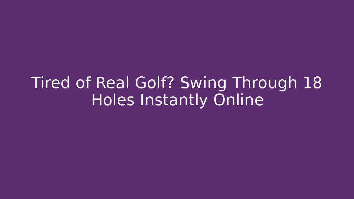 Tired of Real Golf? Swing Through 18 Holes Instantly Online
