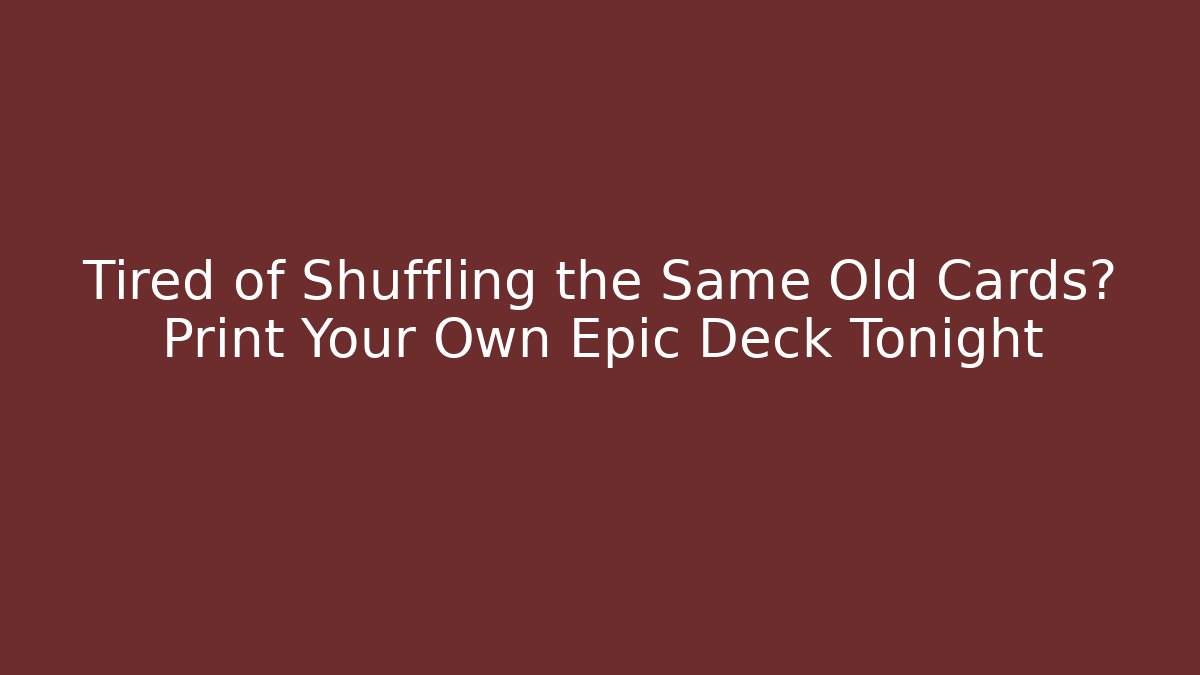 Tired of Shuffling the Same Old Cards? Print Your Own Epic Deck Tonight