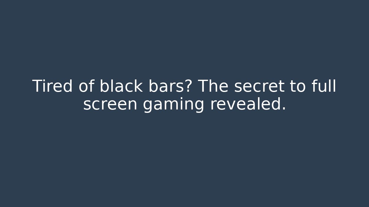 Tired of black bars? The secret to full screen gaming revealed.