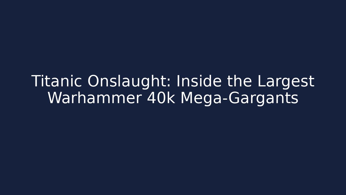 Titanic Onslaught: Inside the Largest Warhammer 40k Mega-Gargants
