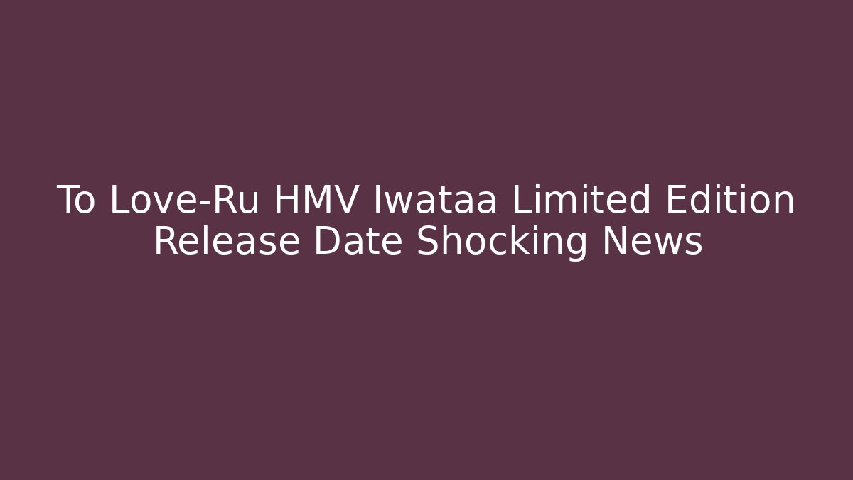 To Love-Ru HMV Iwataa Limited Edition Release Date Shocking News