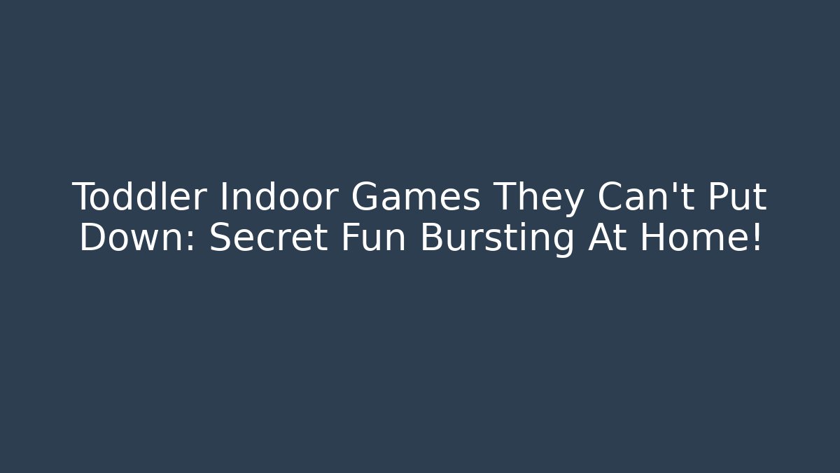 Toddler Indoor Games They Can't Put Down: Secret Fun Bursting At Home!