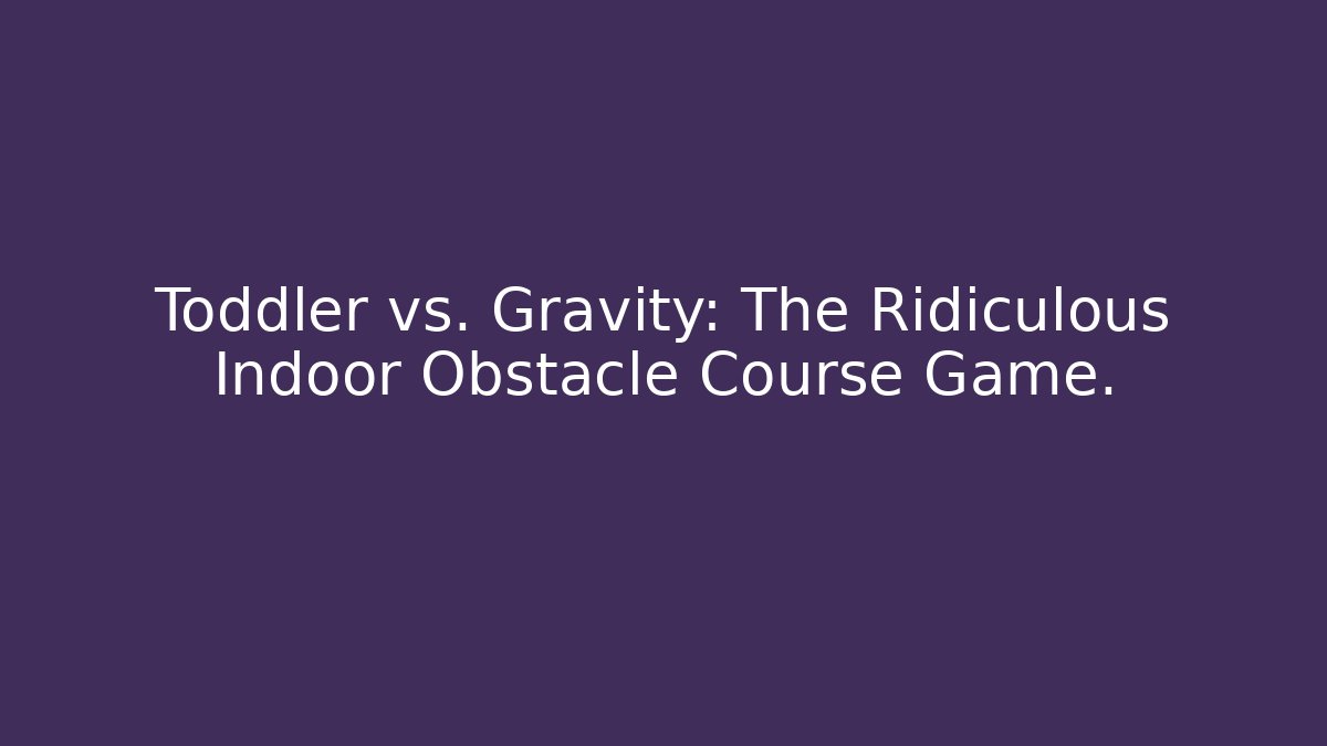 Toddler vs. Gravity: The Ridiculous Indoor Obstacle Course Game.