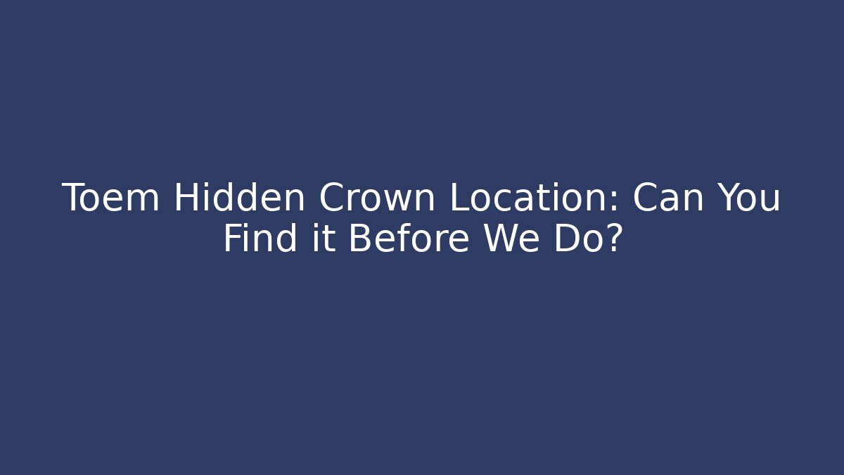 Toem Hidden Crown Location: Can You Find it Before We Do?