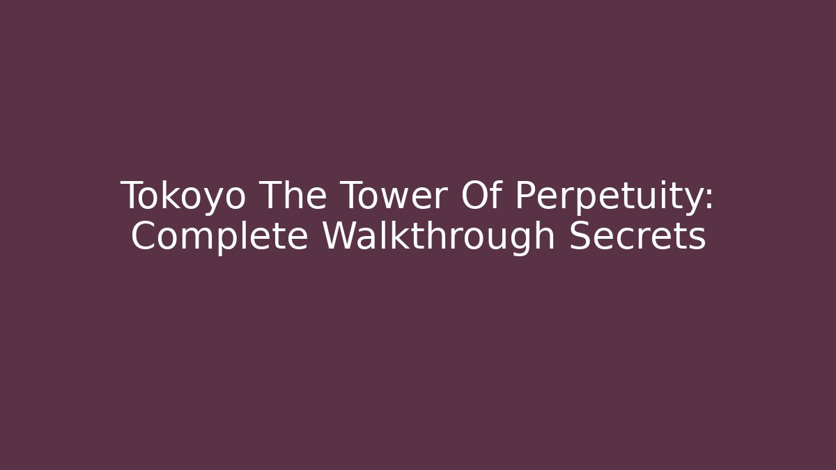 Tokoyo The Tower Of Perpetuity: Complete Walkthrough Secrets