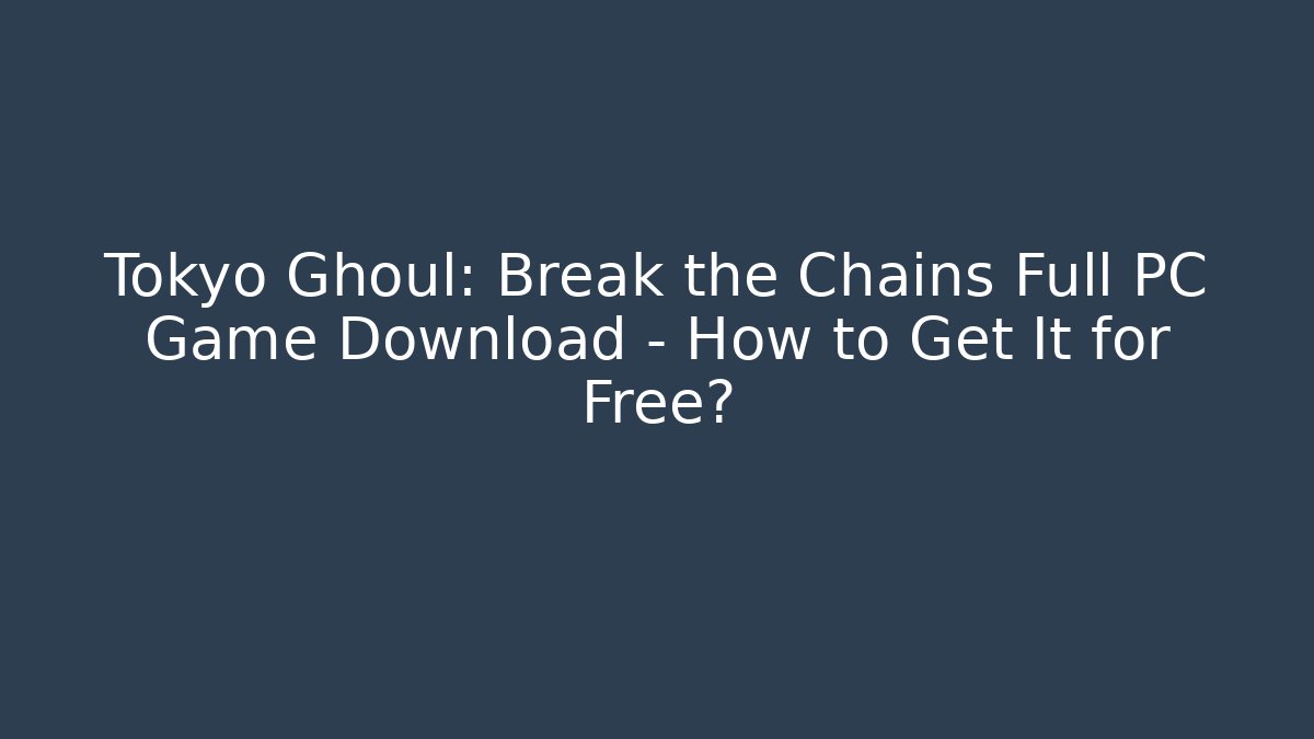 Tokyo Ghoul: Break the Chains Full PC Game Download - How to Get It for Free?