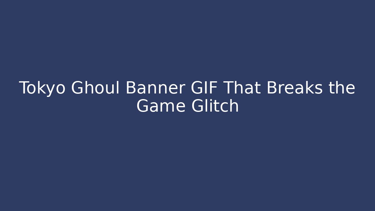 Tokyo Ghoul Banner GIF That Breaks the Game Glitch