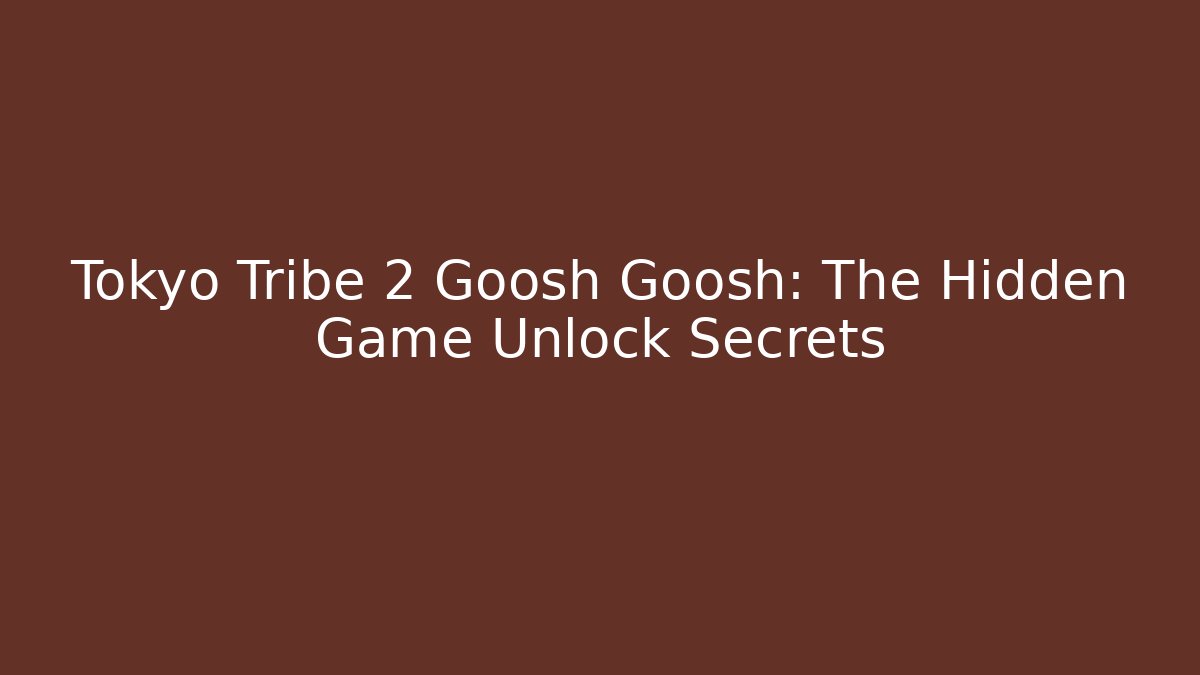 Tokyo Tribe 2 Goosh Goosh: The Hidden Game Unlock Secrets